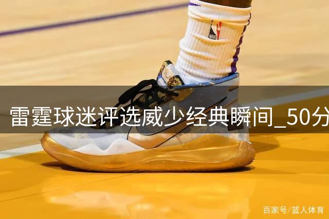 雷霆球迷评选威少经典瞬间 50分三双绝杀登顶